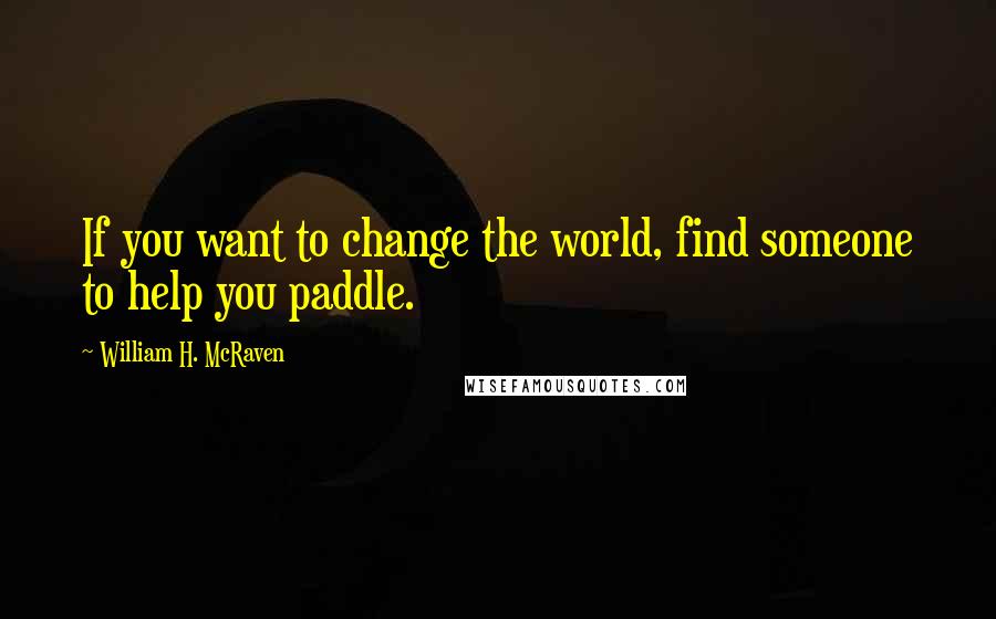 William H. McRaven Quotes: If you want to change the world, find someone to help you paddle.