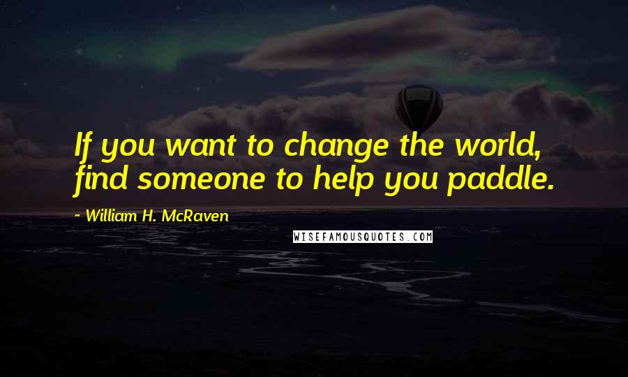 William H. McRaven Quotes: If you want to change the world, find someone to help you paddle.