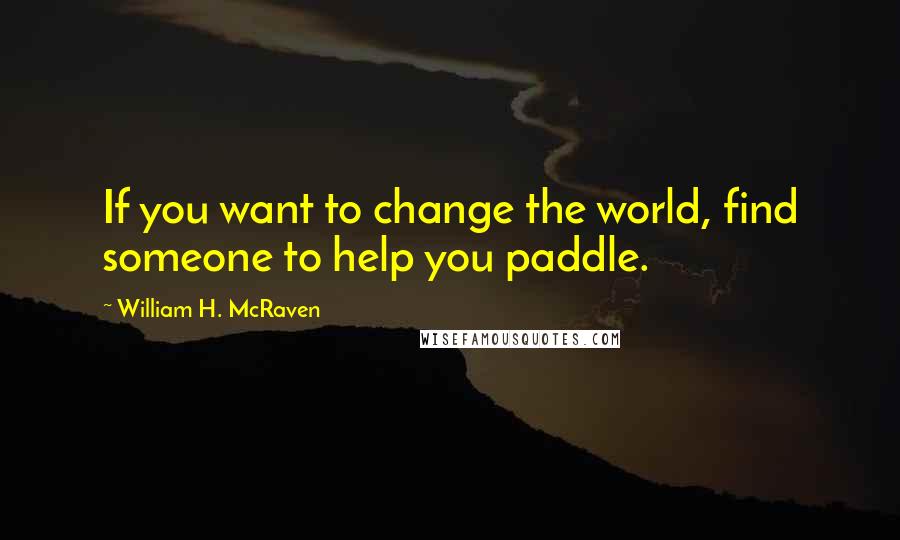 William H. McRaven Quotes: If you want to change the world, find someone to help you paddle.