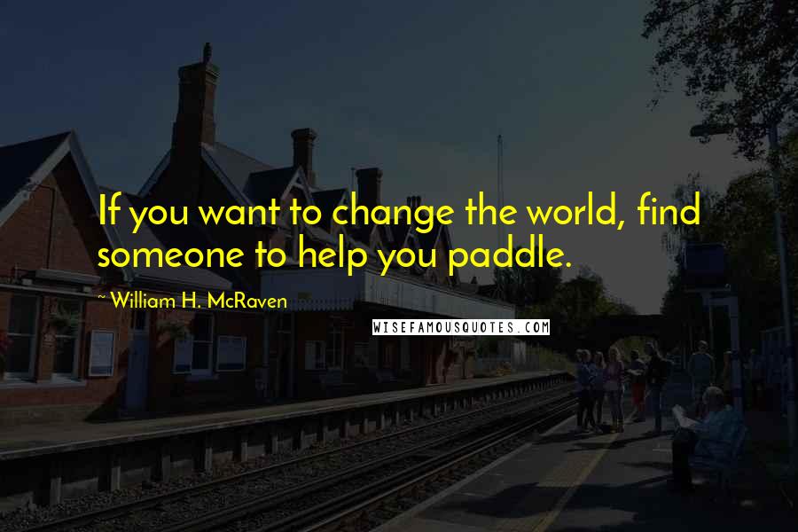 William H. McRaven Quotes: If you want to change the world, find someone to help you paddle.