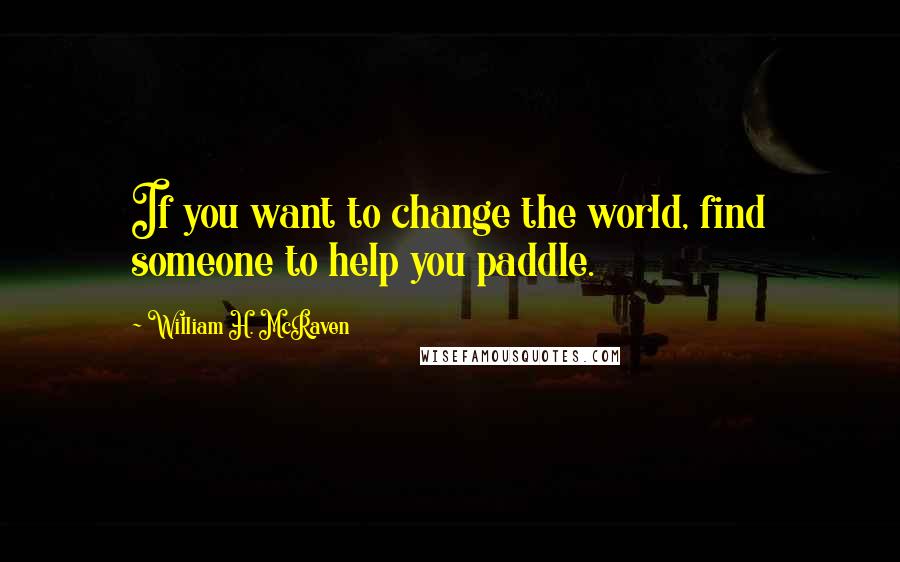 William H. McRaven Quotes: If you want to change the world, find someone to help you paddle.