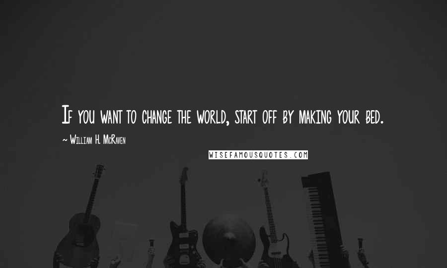 William H. McRaven Quotes: If you want to change the world, start off by making your bed.