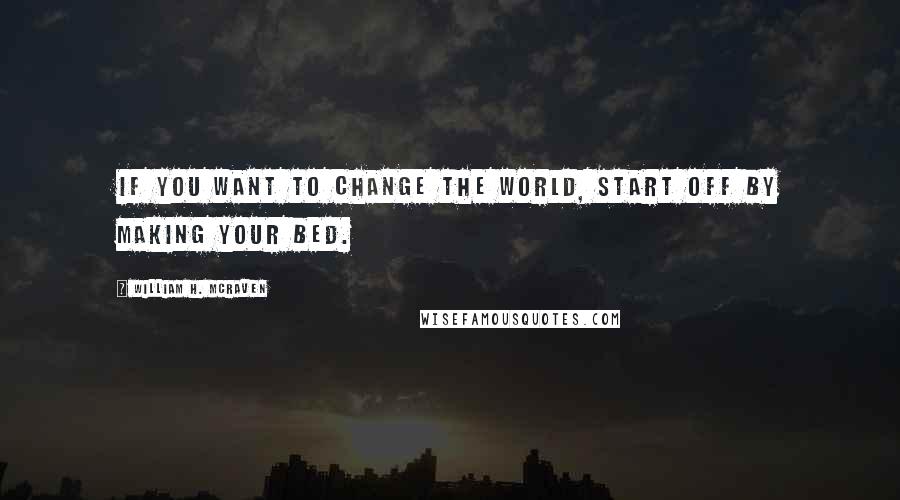 William H. McRaven Quotes: If you want to change the world, start off by making your bed.