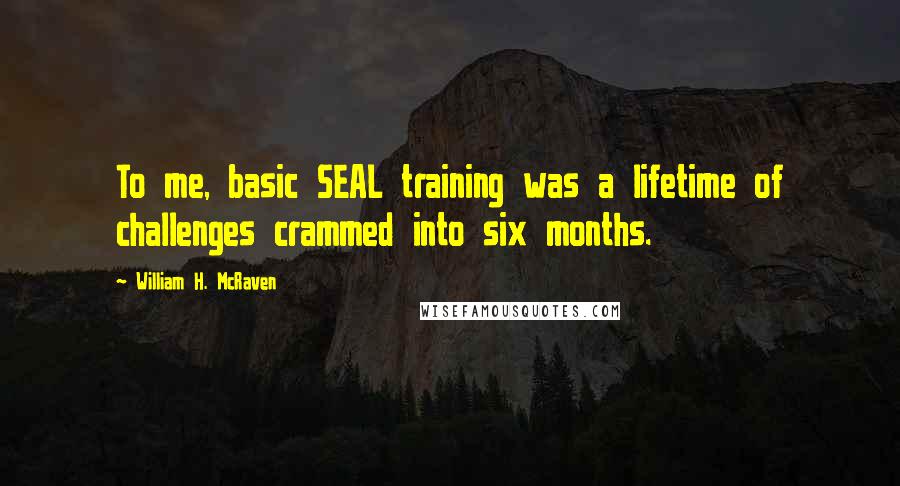 William H. McRaven Quotes: To me, basic SEAL training was a lifetime of challenges crammed into six months.