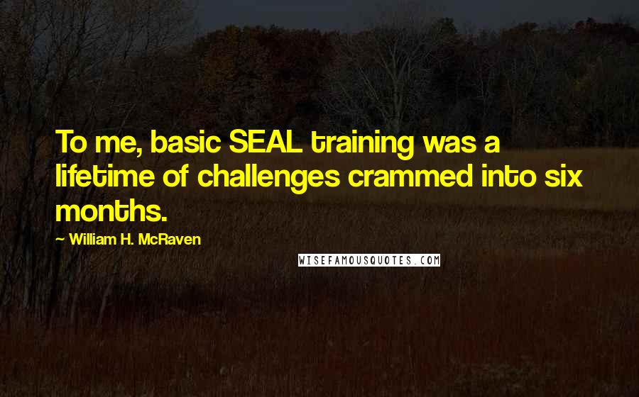 William H. McRaven Quotes: To me, basic SEAL training was a lifetime of challenges crammed into six months.