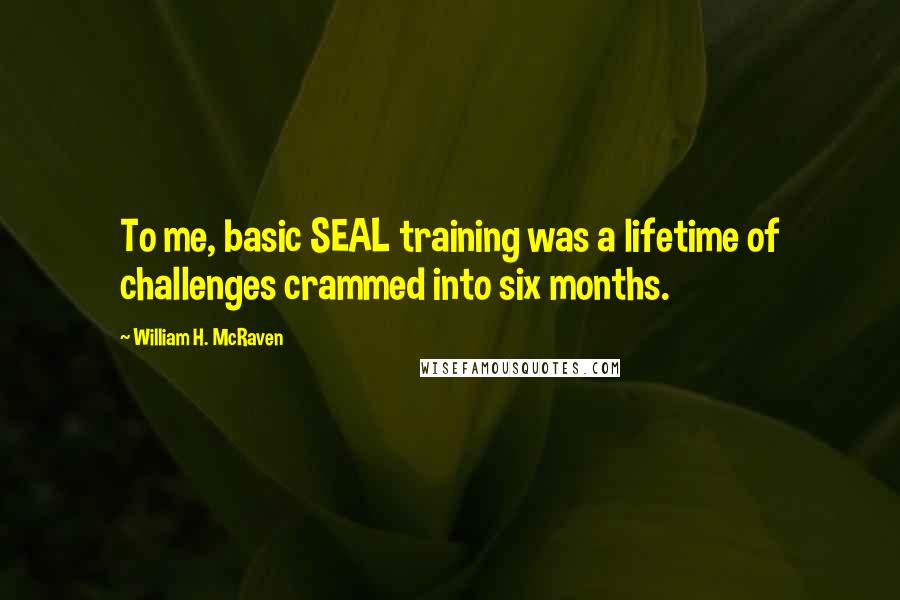 William H. McRaven Quotes: To me, basic SEAL training was a lifetime of challenges crammed into six months.