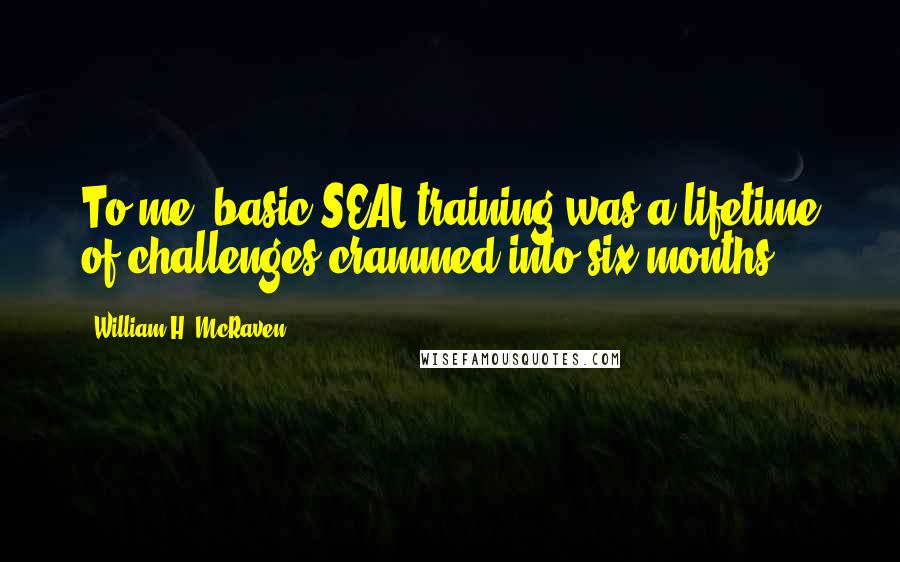 William H. McRaven Quotes: To me, basic SEAL training was a lifetime of challenges crammed into six months.