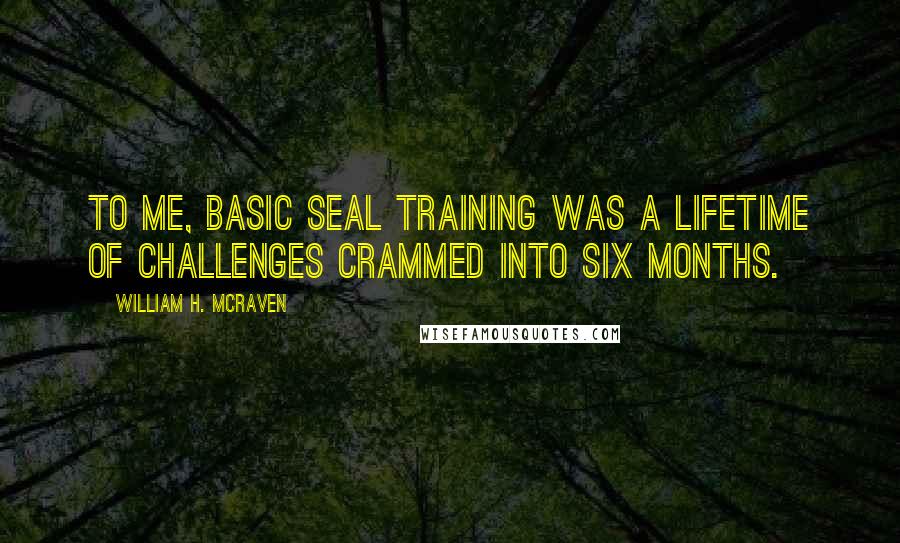 William H. McRaven Quotes: To me, basic SEAL training was a lifetime of challenges crammed into six months.