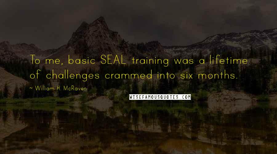 William H. McRaven Quotes: To me, basic SEAL training was a lifetime of challenges crammed into six months.