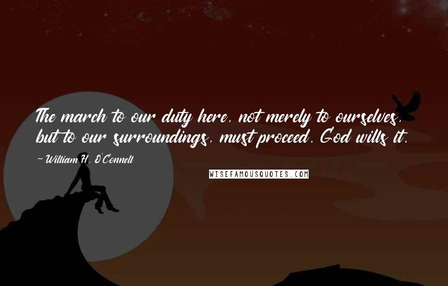 William H. O'Connell Quotes: The march to our duty here, not merely to ourselves, but to our surroundings, must proceed. God wills it.