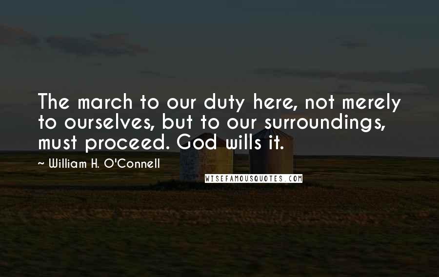 William H. O'Connell Quotes: The march to our duty here, not merely to ourselves, but to our surroundings, must proceed. God wills it.