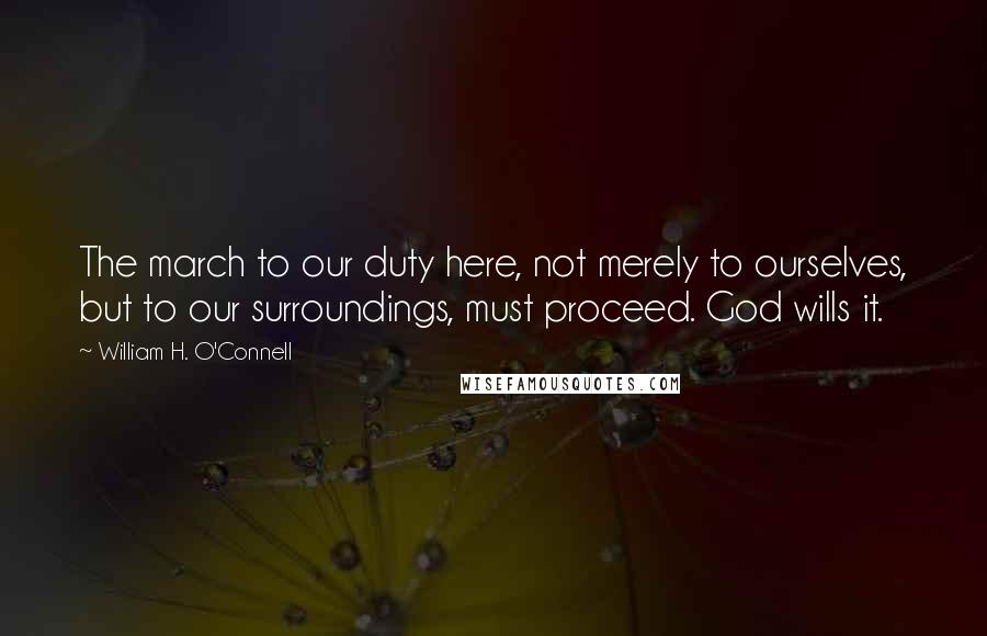 William H. O'Connell Quotes: The march to our duty here, not merely to ourselves, but to our surroundings, must proceed. God wills it.