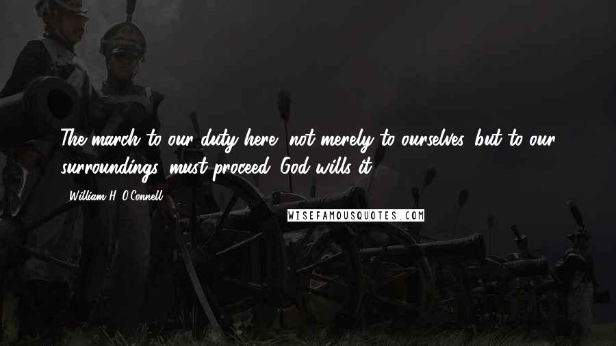 William H. O'Connell Quotes: The march to our duty here, not merely to ourselves, but to our surroundings, must proceed. God wills it.