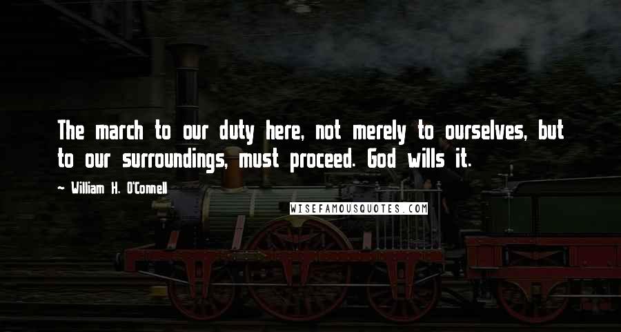 William H. O'Connell Quotes: The march to our duty here, not merely to ourselves, but to our surroundings, must proceed. God wills it.