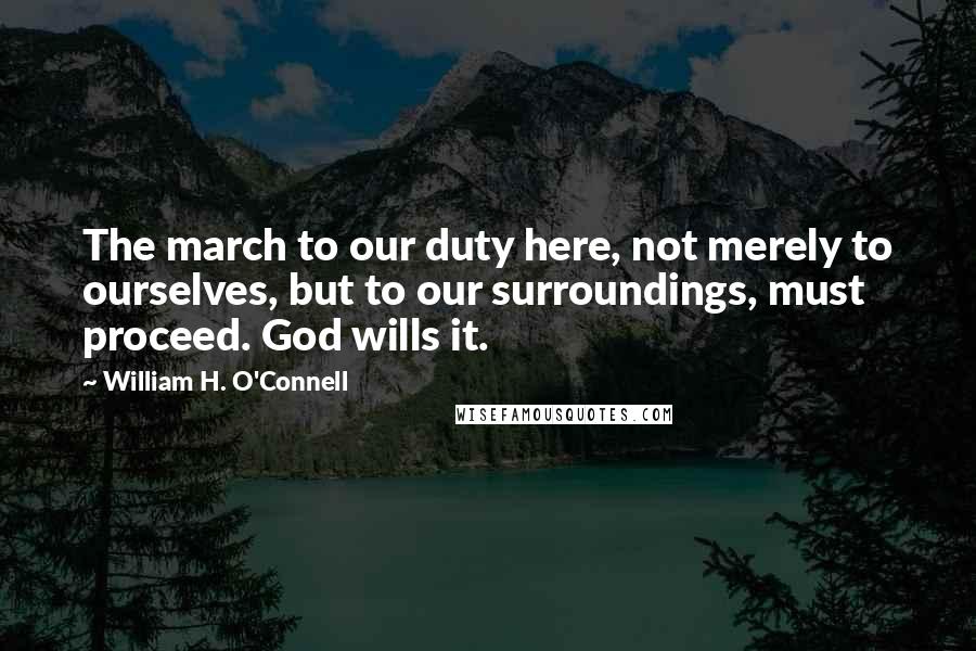 William H. O'Connell Quotes: The march to our duty here, not merely to ourselves, but to our surroundings, must proceed. God wills it.