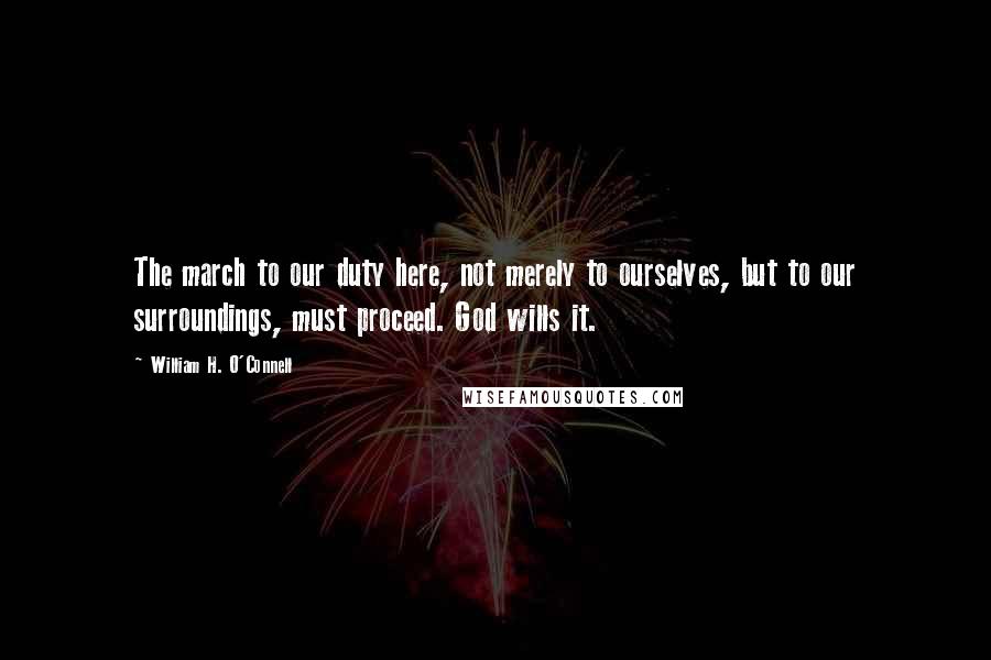 William H. O'Connell Quotes: The march to our duty here, not merely to ourselves, but to our surroundings, must proceed. God wills it.