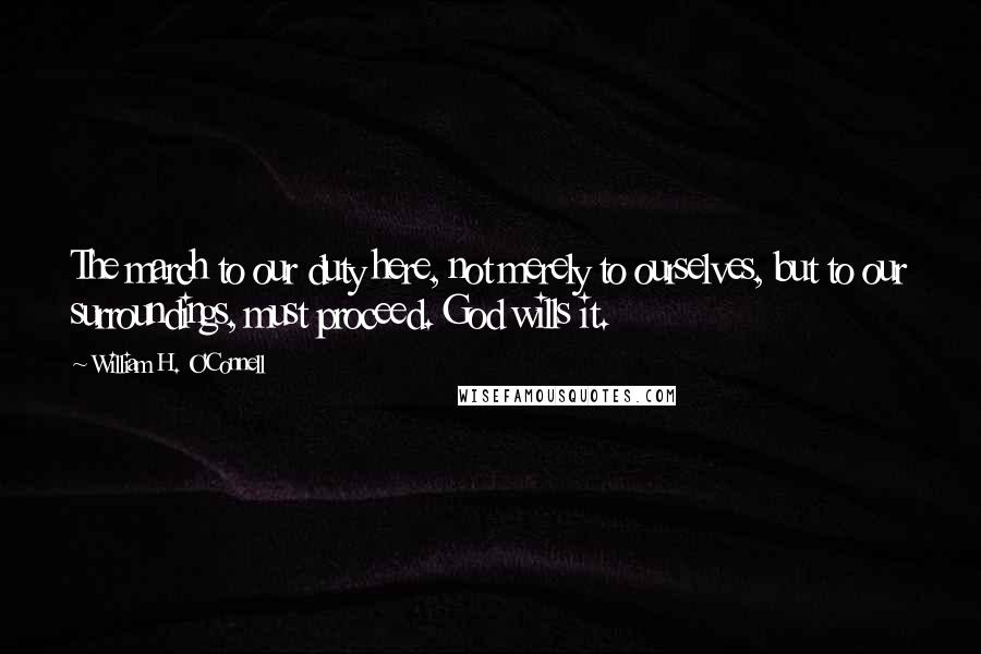 William H. O'Connell Quotes: The march to our duty here, not merely to ourselves, but to our surroundings, must proceed. God wills it.