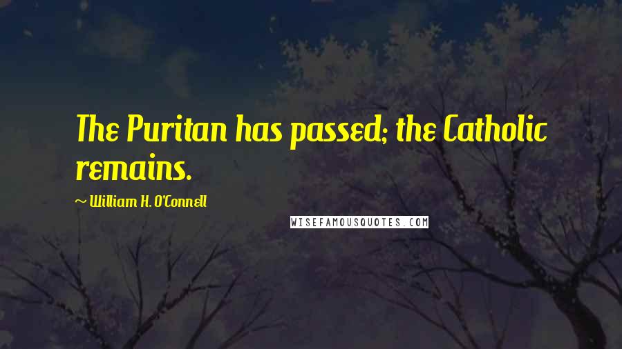 William H. O'Connell Quotes: The Puritan has passed; the Catholic remains.