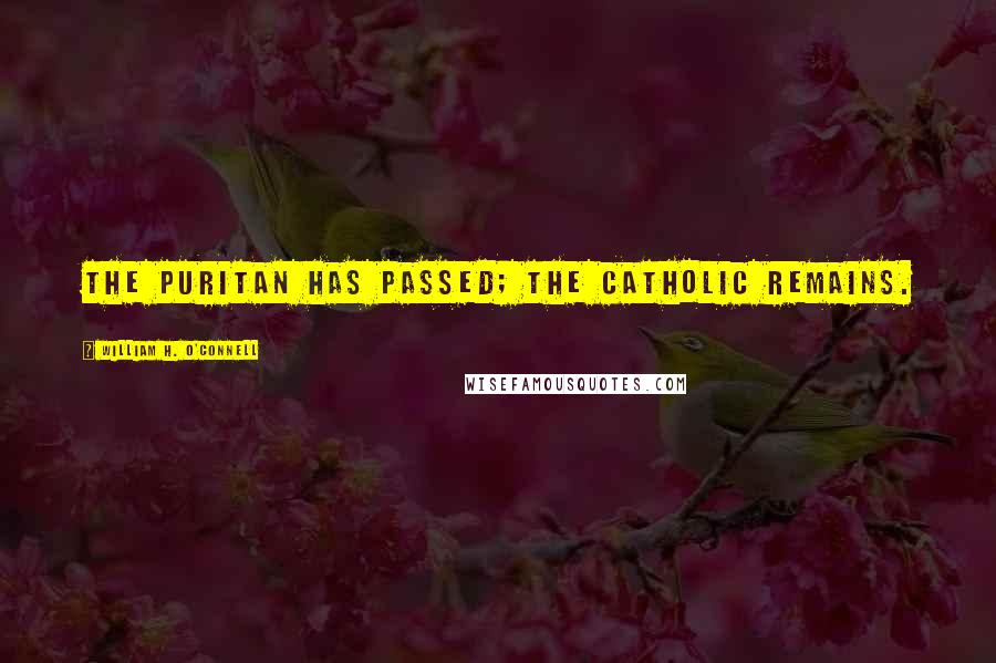 William H. O'Connell Quotes: The Puritan has passed; the Catholic remains.