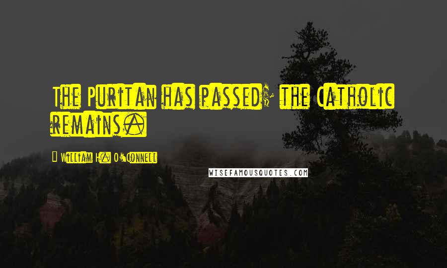 William H. O'Connell Quotes: The Puritan has passed; the Catholic remains.