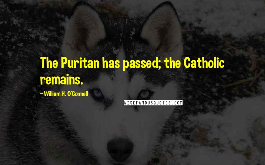 William H. O'Connell Quotes: The Puritan has passed; the Catholic remains.