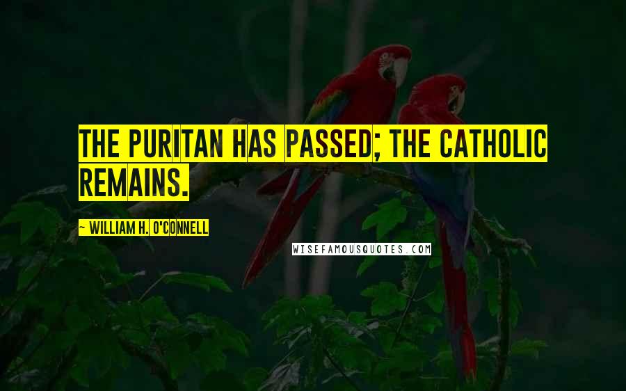 William H. O'Connell Quotes: The Puritan has passed; the Catholic remains.