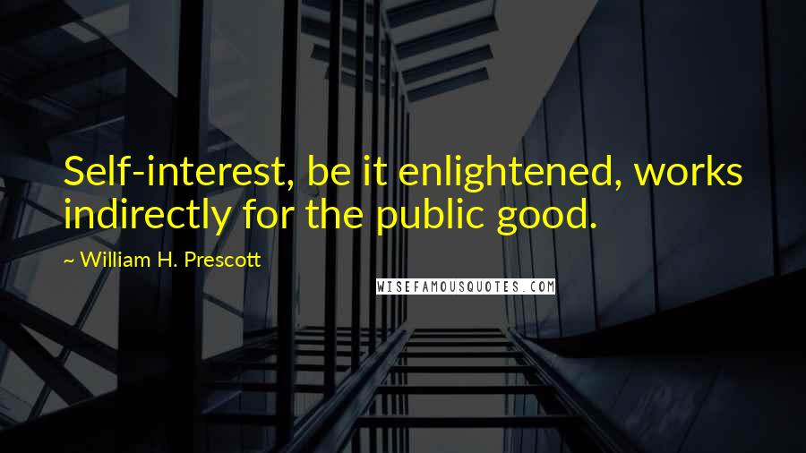 William H. Prescott Quotes: Self-interest, be it enlightened, works indirectly for the public good.