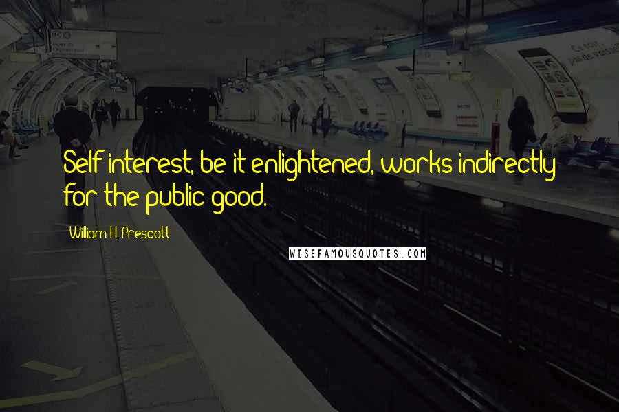 William H. Prescott Quotes: Self-interest, be it enlightened, works indirectly for the public good.