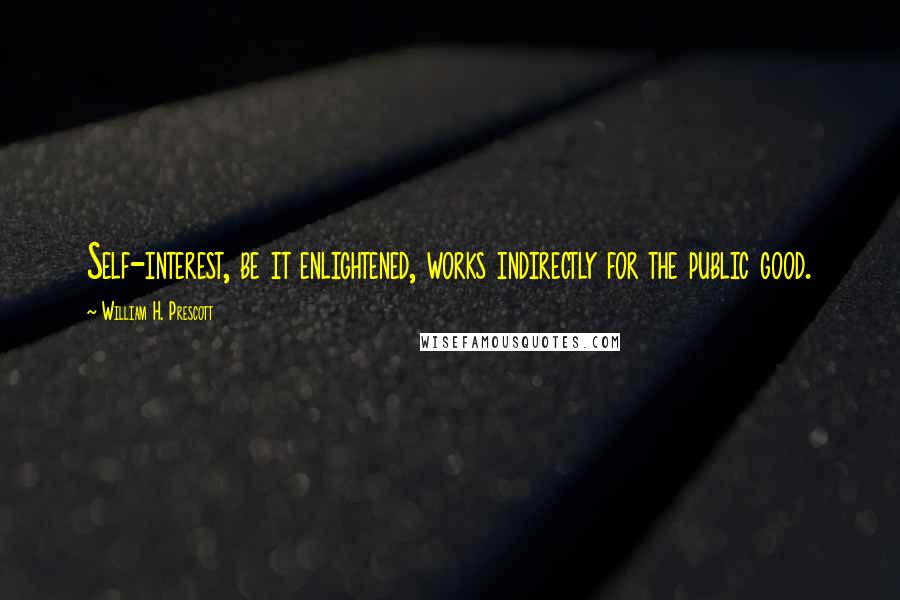 William H. Prescott Quotes: Self-interest, be it enlightened, works indirectly for the public good.