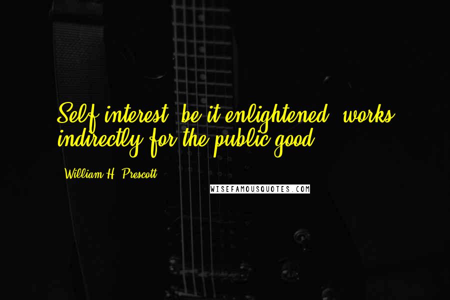 William H. Prescott Quotes: Self-interest, be it enlightened, works indirectly for the public good.