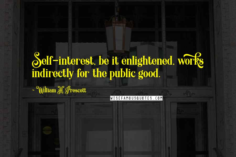 William H. Prescott Quotes: Self-interest, be it enlightened, works indirectly for the public good.