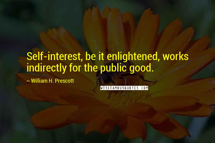 William H. Prescott Quotes: Self-interest, be it enlightened, works indirectly for the public good.