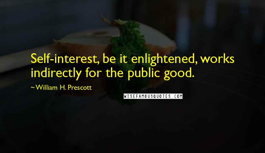 William H. Prescott Quotes: Self-interest, be it enlightened, works indirectly for the public good.