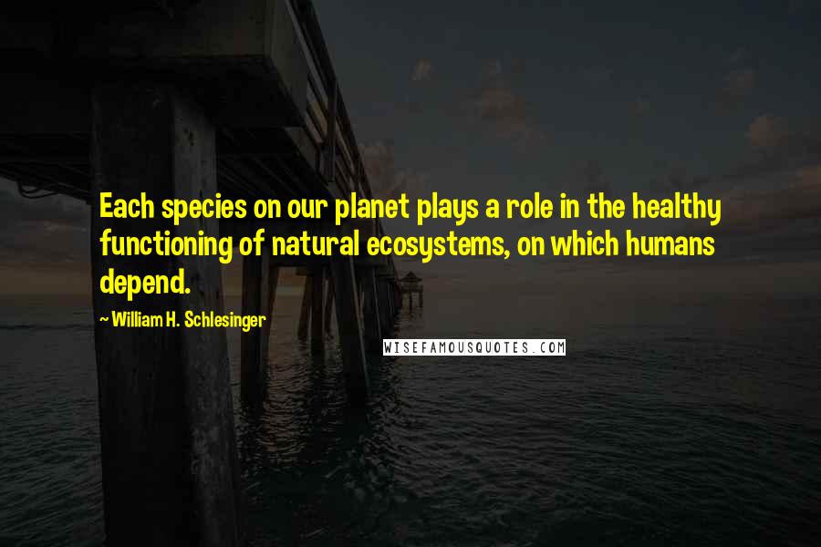 William H. Schlesinger Quotes: Each species on our planet plays a role in the healthy functioning of natural ecosystems, on which humans depend.