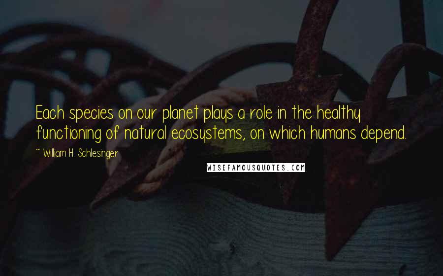 William H. Schlesinger Quotes: Each species on our planet plays a role in the healthy functioning of natural ecosystems, on which humans depend.