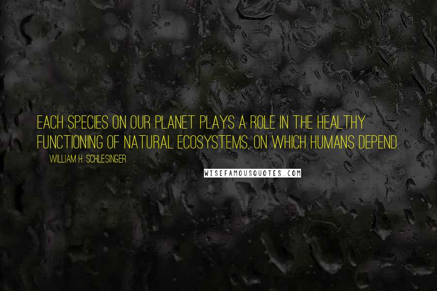 William H. Schlesinger Quotes: Each species on our planet plays a role in the healthy functioning of natural ecosystems, on which humans depend.