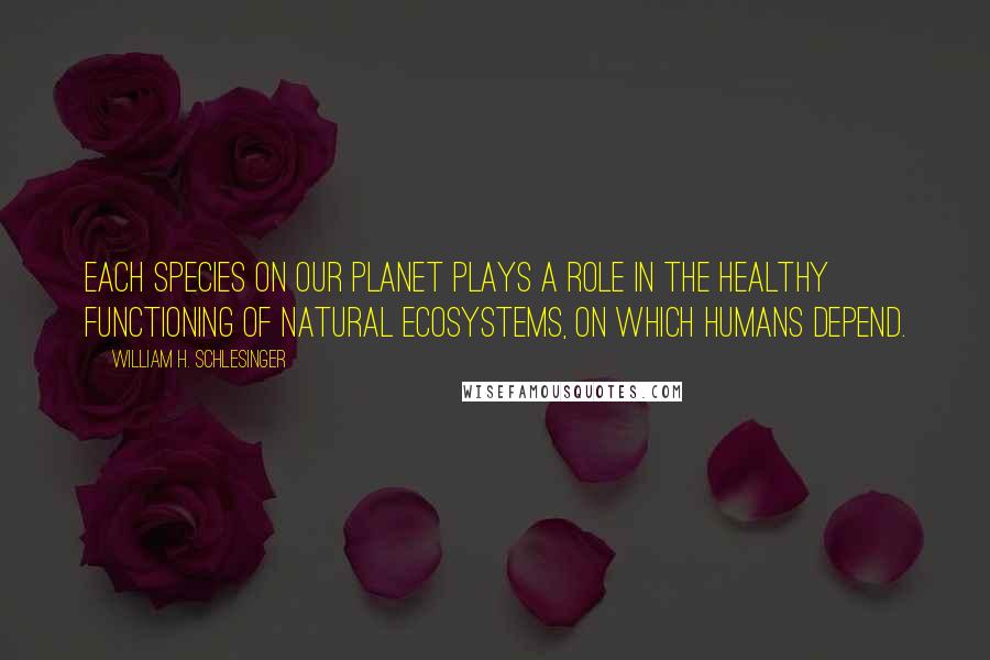 William H. Schlesinger Quotes: Each species on our planet plays a role in the healthy functioning of natural ecosystems, on which humans depend.