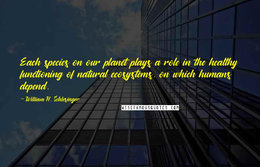 William H. Schlesinger Quotes: Each species on our planet plays a role in the healthy functioning of natural ecosystems, on which humans depend.