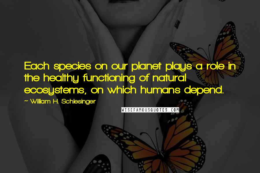 William H. Schlesinger Quotes: Each species on our planet plays a role in the healthy functioning of natural ecosystems, on which humans depend.