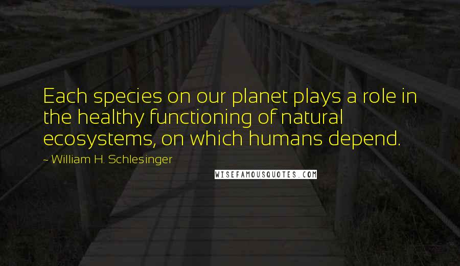 William H. Schlesinger Quotes: Each species on our planet plays a role in the healthy functioning of natural ecosystems, on which humans depend.