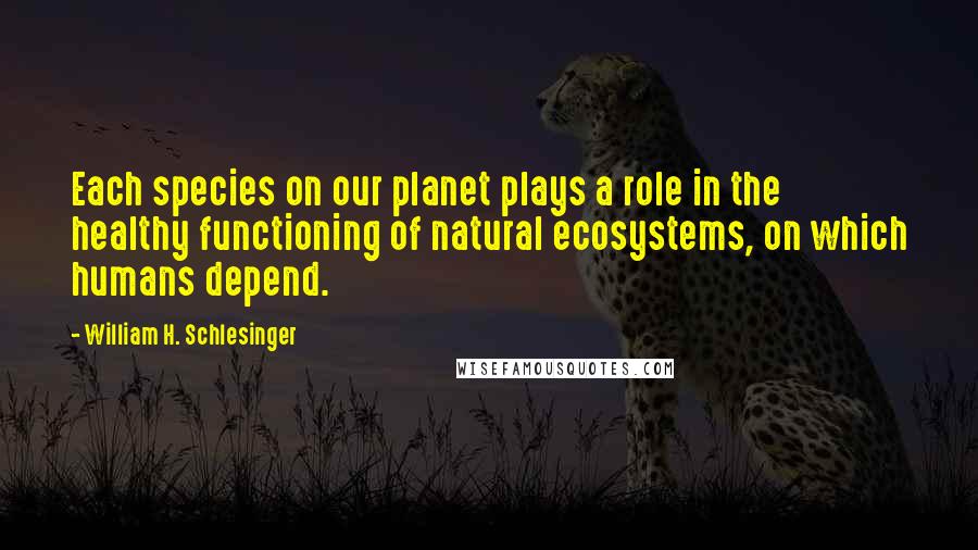 William H. Schlesinger Quotes: Each species on our planet plays a role in the healthy functioning of natural ecosystems, on which humans depend.