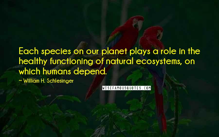 William H. Schlesinger Quotes: Each species on our planet plays a role in the healthy functioning of natural ecosystems, on which humans depend.