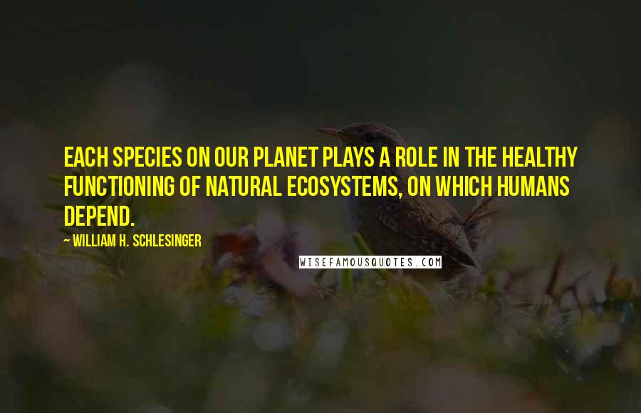 William H. Schlesinger Quotes: Each species on our planet plays a role in the healthy functioning of natural ecosystems, on which humans depend.