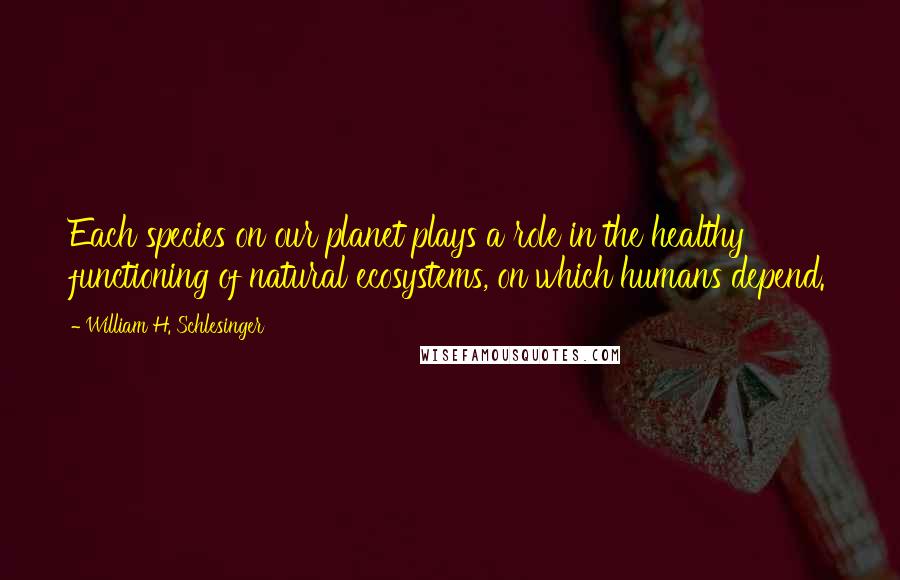 William H. Schlesinger Quotes: Each species on our planet plays a role in the healthy functioning of natural ecosystems, on which humans depend.