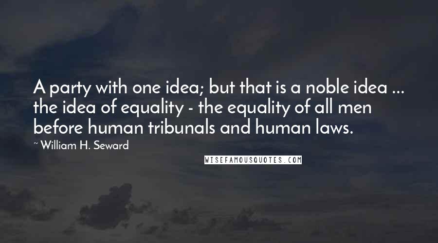 William H. Seward Quotes: A party with one idea; but that is a noble idea ... the idea of equality - the equality of all men before human tribunals and human laws.