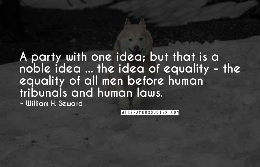 William H. Seward Quotes: A party with one idea; but that is a noble idea ... the idea of equality - the equality of all men before human tribunals and human laws.