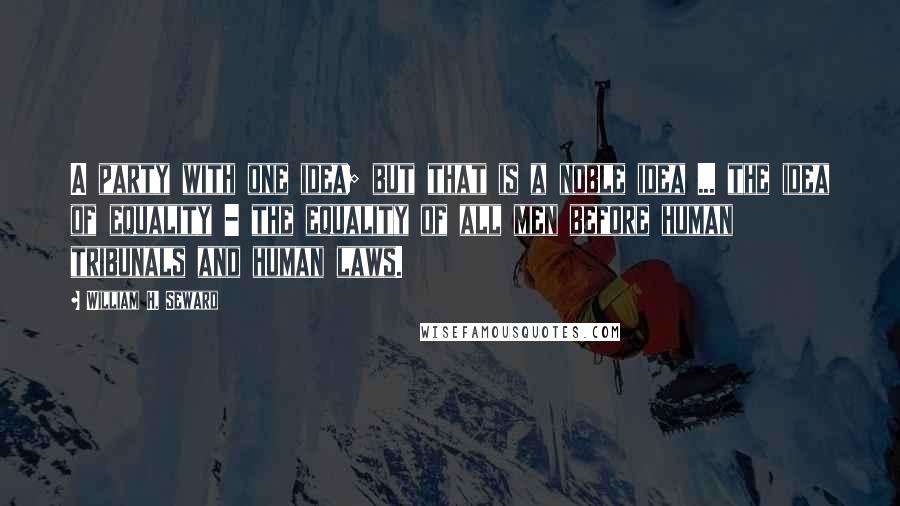 William H. Seward Quotes: A party with one idea; but that is a noble idea ... the idea of equality - the equality of all men before human tribunals and human laws.