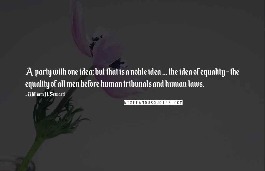 William H. Seward Quotes: A party with one idea; but that is a noble idea ... the idea of equality - the equality of all men before human tribunals and human laws.