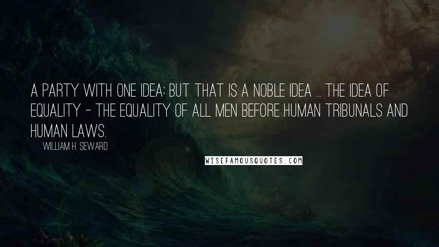 William H. Seward Quotes: A party with one idea; but that is a noble idea ... the idea of equality - the equality of all men before human tribunals and human laws.