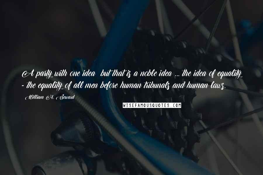 William H. Seward Quotes: A party with one idea; but that is a noble idea ... the idea of equality - the equality of all men before human tribunals and human laws.